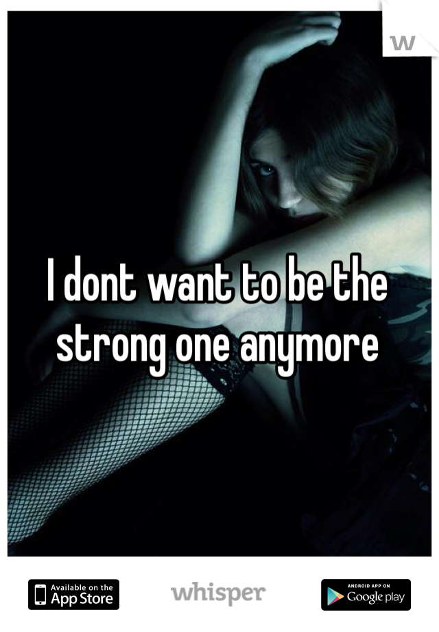 I dont want to be the strong one anymore