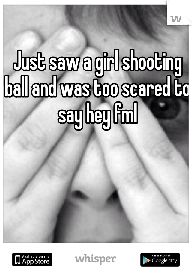 Just saw a girl shooting ball and was too scared to say hey fml