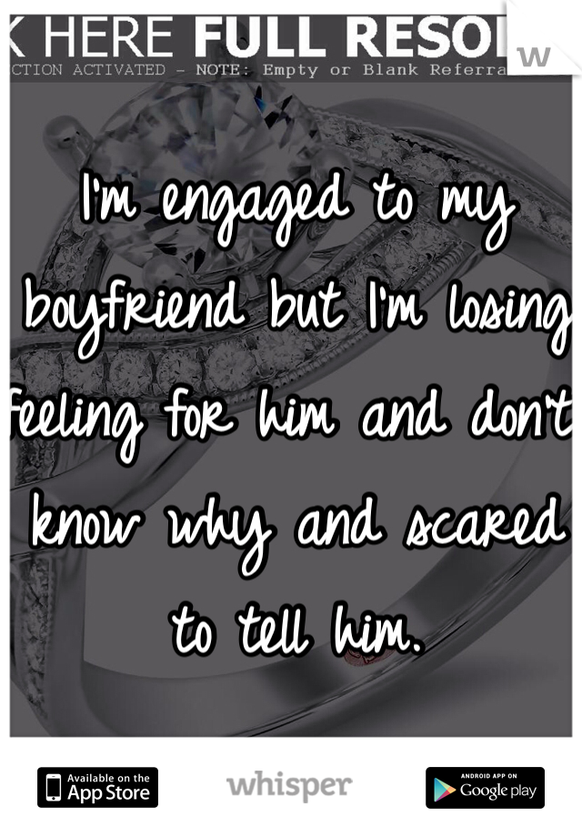I'm engaged to my boyfriend but I'm losing feeling for him and don't know why and scared to tell him.