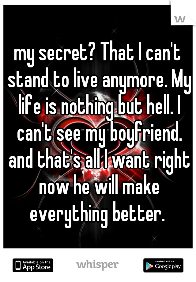 my secret? That I can't stand to live anymore. My life is nothing but hell. I can't see my boyfriend. and that's all I want right now he will make everything better. 