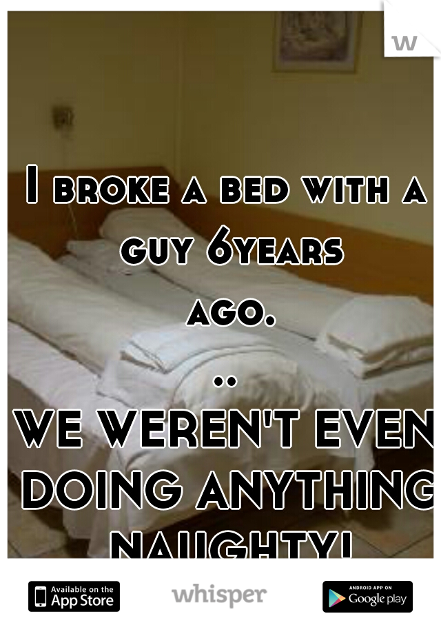 I broke a bed with a guy 6years ago...

WE WEREN'T EVEN DOING ANYTHING NAUGHTY!