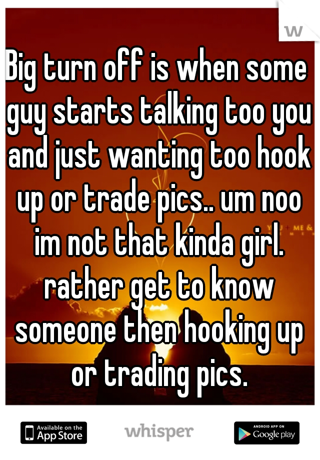 Big turn off is when some guy starts talking too you and just wanting too hook up or trade pics.. um noo im not that kinda girl. rather get to know someone then hooking up or trading pics.