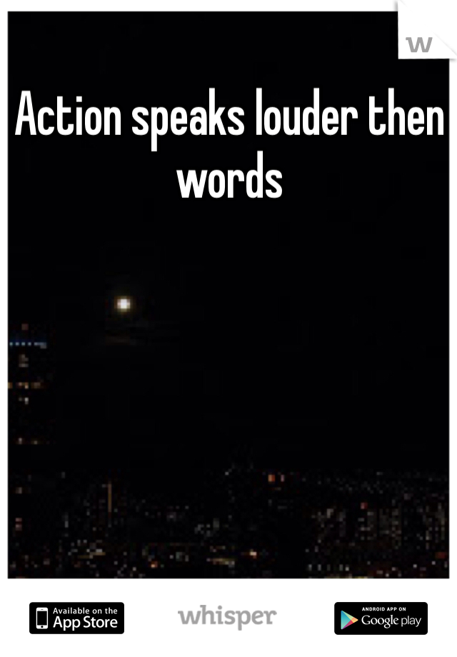 Action speaks louder then words