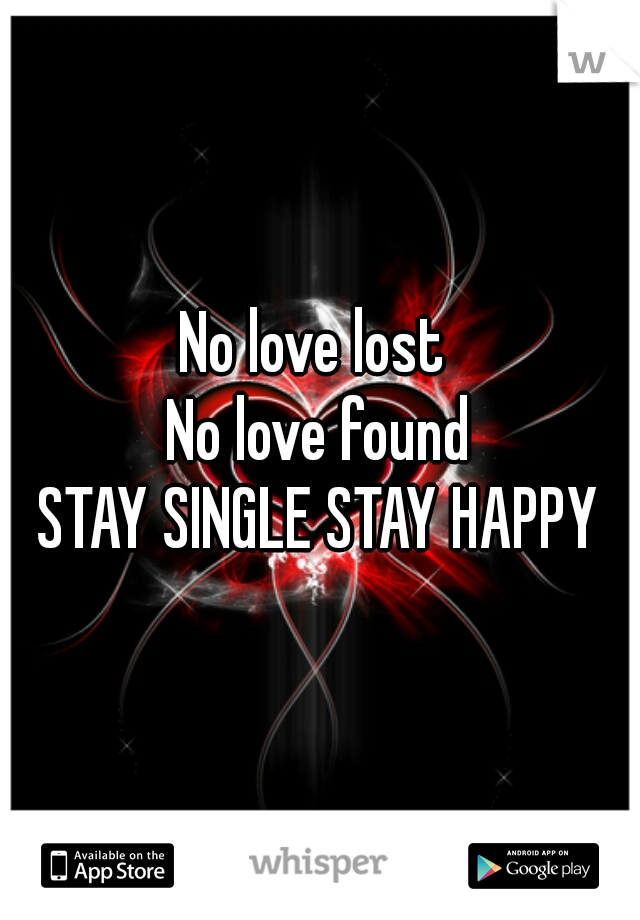 No love lost 
No love found
STAY SINGLE STAY HAPPY