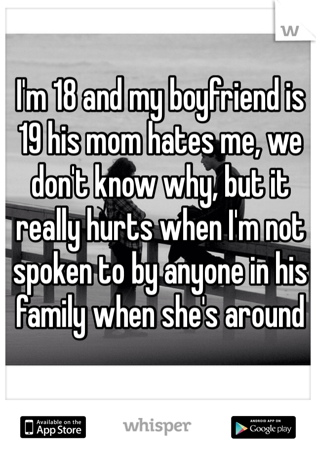 I'm 18 and my boyfriend is 19 his mom hates me, we don't know why, but it really hurts when I'm not spoken to by anyone in his family when she's around 