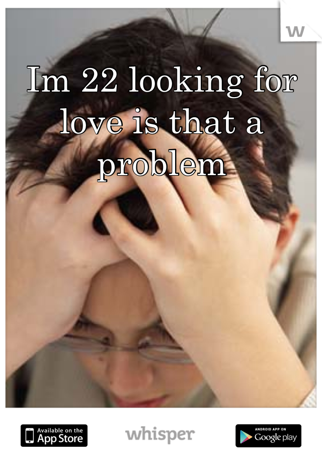 Im 22 looking for love is that a problem
