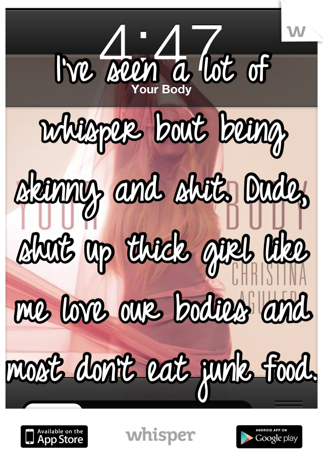 I've seen a lot of whisper bout being skinny and shit. Dude, shut up thick girl like me love our bodies and most don't eat junk food. 