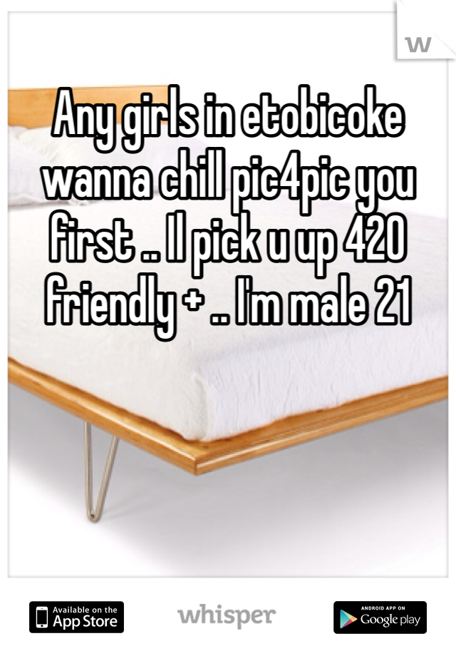 Any girls in etobicoke wanna chill pic4pic you first .. Il pick u up 420 friendly + .. I'm male 21