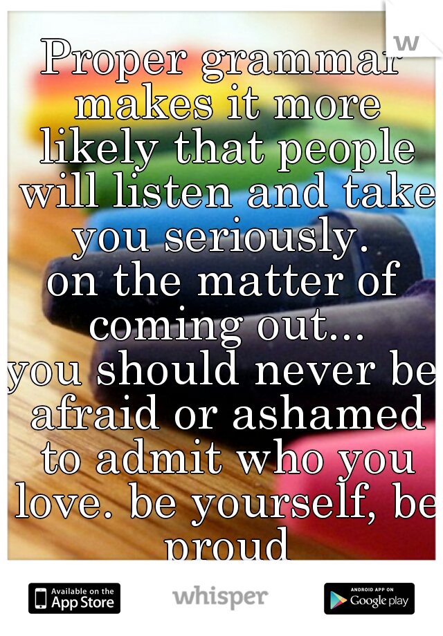 Proper grammar makes it more likely that people will listen and take you seriously. 
on the matter of coming out...
you should never be afraid or ashamed to admit who you love. be yourself, be proud