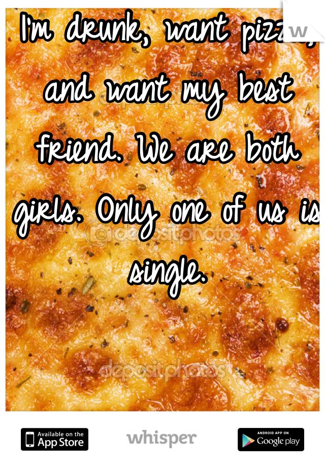 I'm drunk, want pizza, and want my best friend. We are both girls. Only one of us is single. 