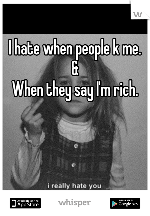 I hate when people k me.
& 
When they say I'm rich. 