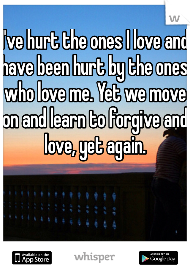 I've hurt the ones I love and have been hurt by the ones who love me. Yet we move on and learn to forgive and love, yet again. 