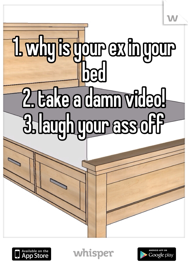 1. why is your ex in your bed
2. take a damn video! 
3. laugh your ass off 