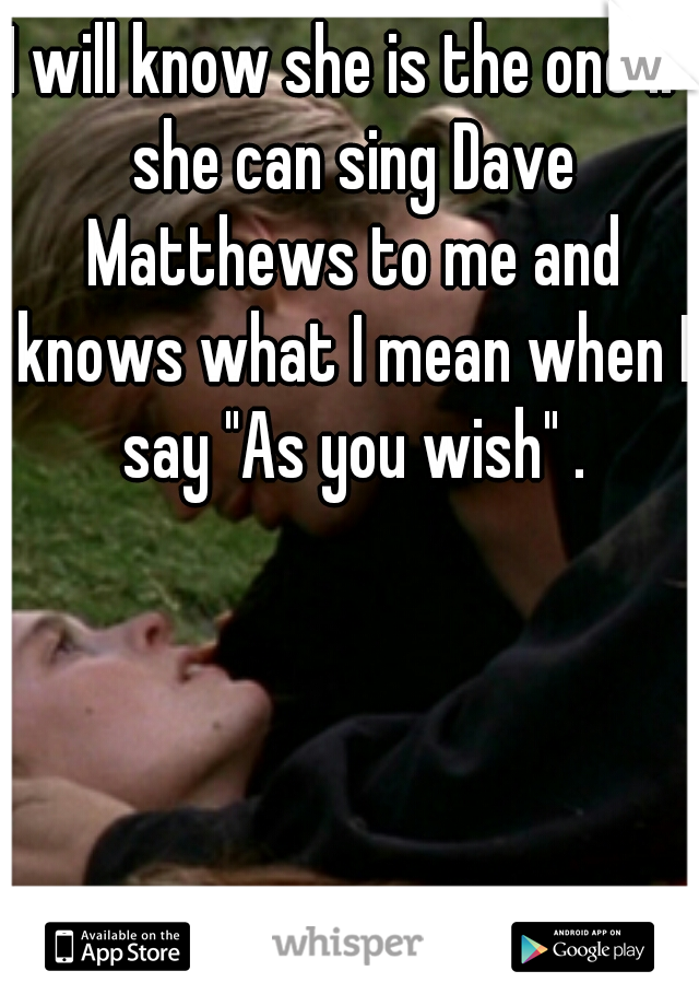 I will know she is the one if she can sing Dave Matthews to me and knows what I mean when I say "As you wish" .