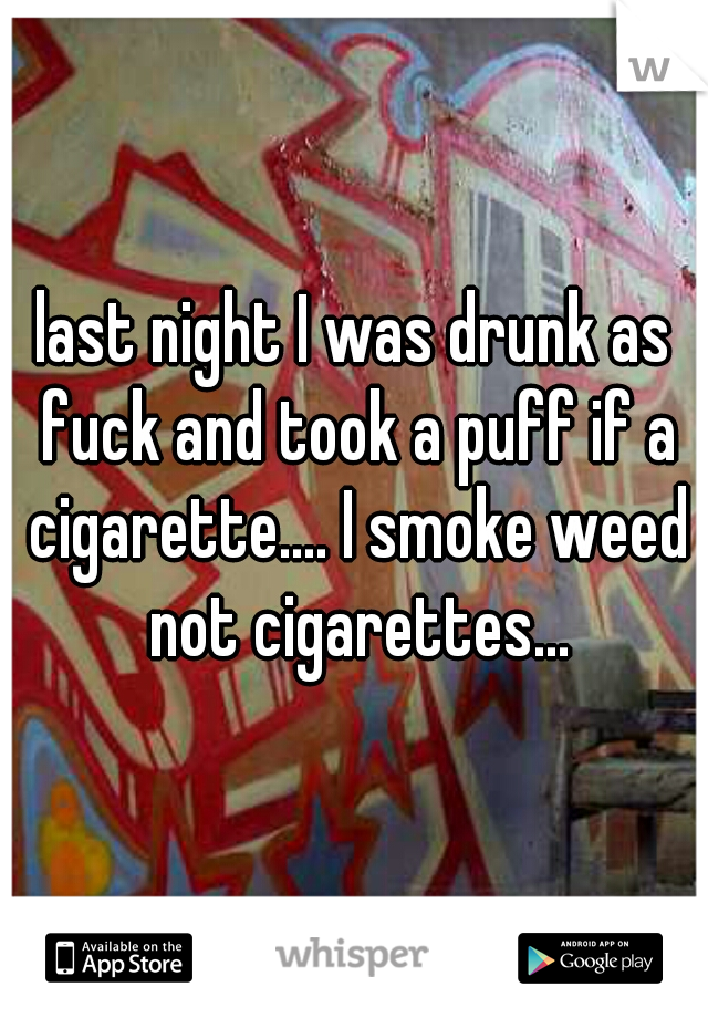 last night I was drunk as fuck and took a puff if a cigarette.... I smoke weed not cigarettes...