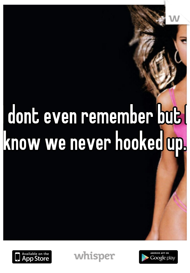 I dont even remember but I know we never hooked up...