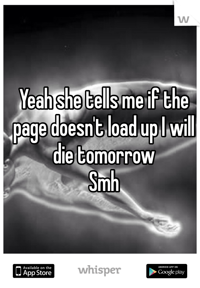 Yeah she tells me if the page doesn't load up I will die tomorrow 
Smh 