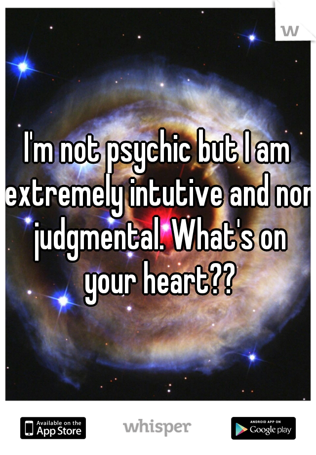 I'm not psychic but I am extremely intutive and non judgmental. What's on your heart??