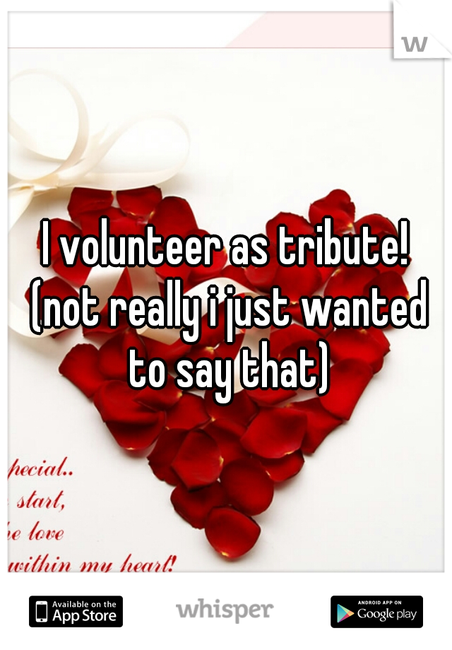 I volunteer as tribute! (not really i just wanted to say that)