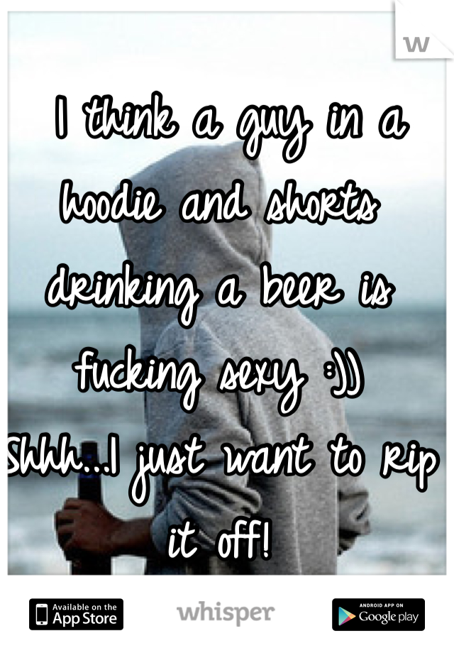  I think a guy in a hoodie and shorts drinking a beer is fucking sexy :))
Shhh...I just want to rip it off!