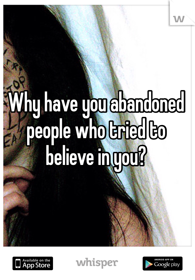 Why have you abandoned people who tried to believe in you? 