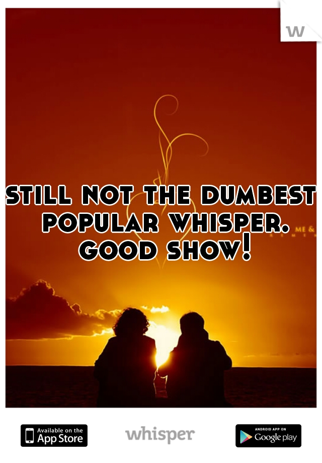 still not the dumbest popular whisper. good show!