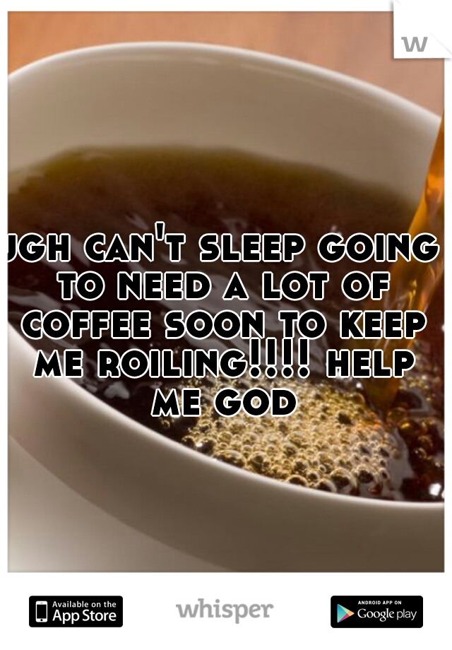 ugh can't sleep going to need a lot of coffee soon to keep me roiling!!!! help me god