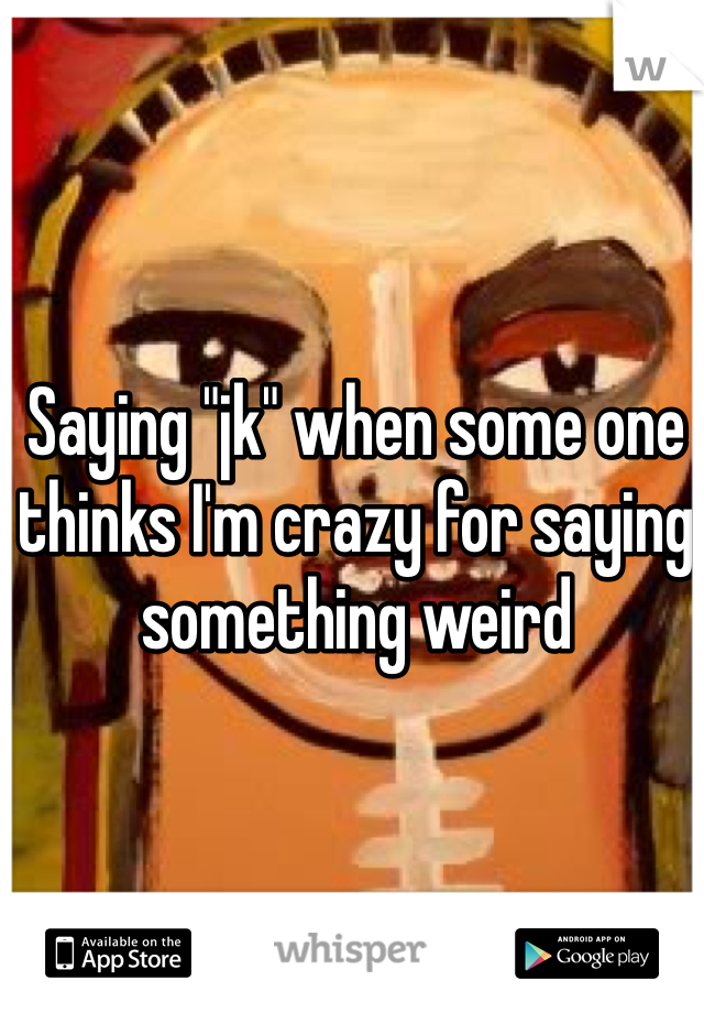 Saying "jk" when some one thinks I'm crazy for saying something weird 
