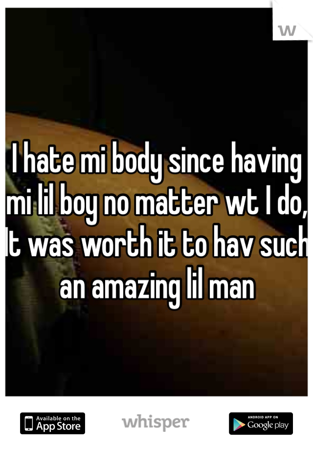 I hate mi body since having mi lil boy no matter wt I do,  It was worth it to hav such an amazing lil man
