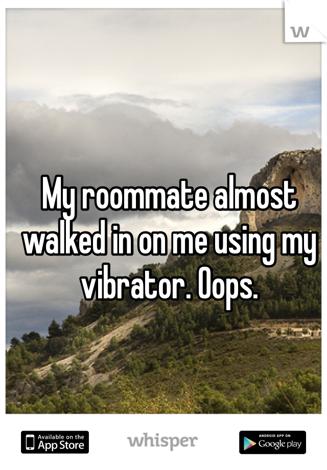 My roommate almost walked in on me using my vibrator. Oops. 