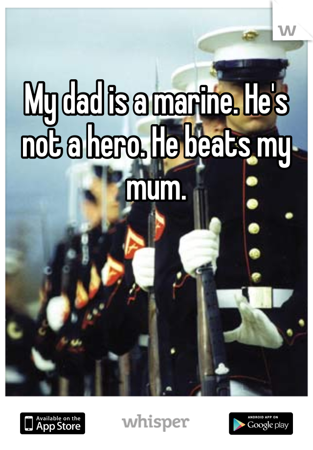 My dad is a marine. He's not a hero. He beats my mum. 