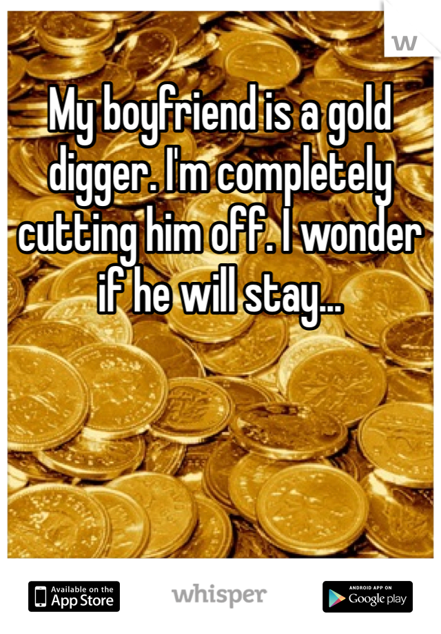 My boyfriend is a gold digger. I'm completely cutting him off. I wonder if he will stay...