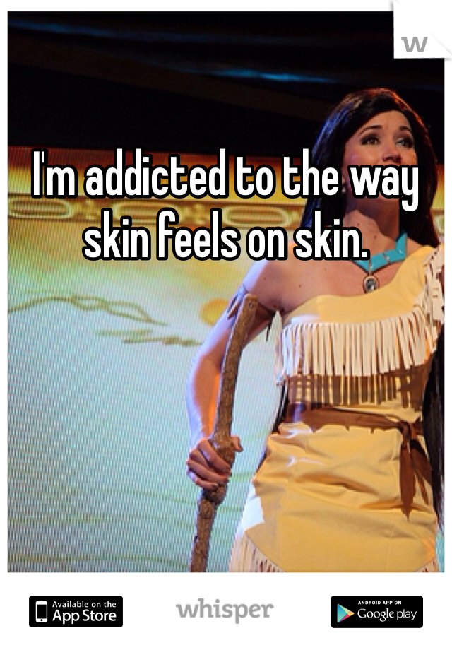 I'm addicted to the way skin feels on skin. 