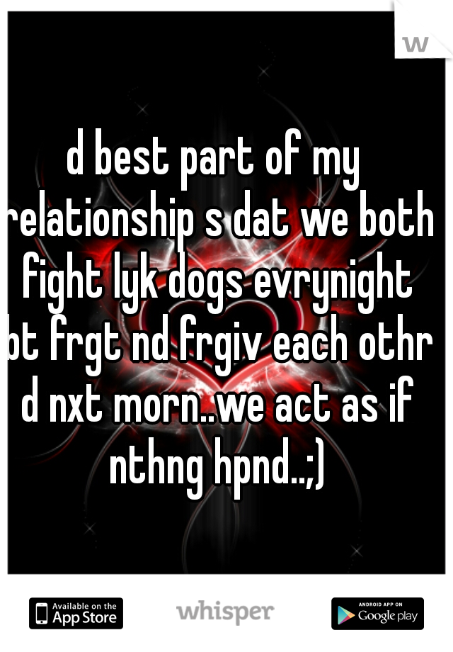 d best part of my relationship s dat we both fight lyk dogs evrynight bt frgt nd frgiv each othr d nxt morn..we act as if nthng hpnd..;)