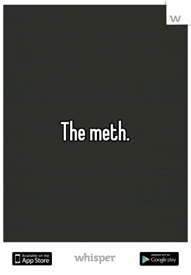 The meth.