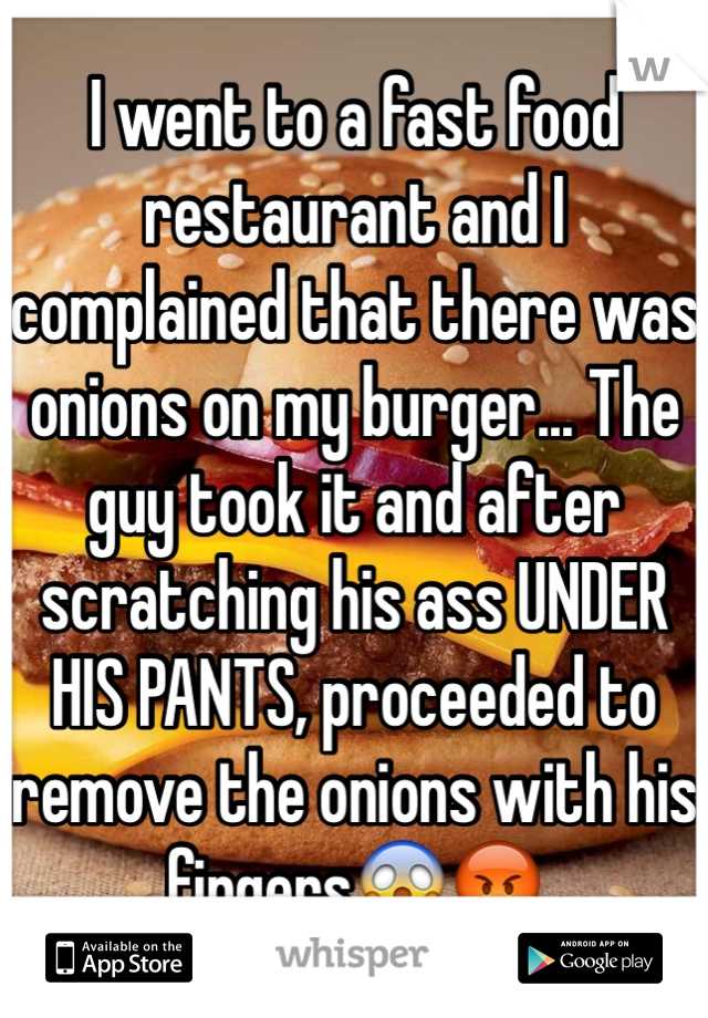 I went to a fast food restaurant and I complained that there was onions on my burger... The guy took it and after scratching his ass UNDER HIS PANTS, proceeded to remove the onions with his fingers😱😡 