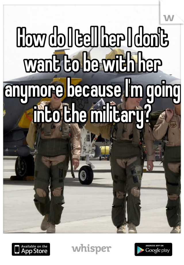 How do I tell her I don't want to be with her anymore because I'm going into the military?
