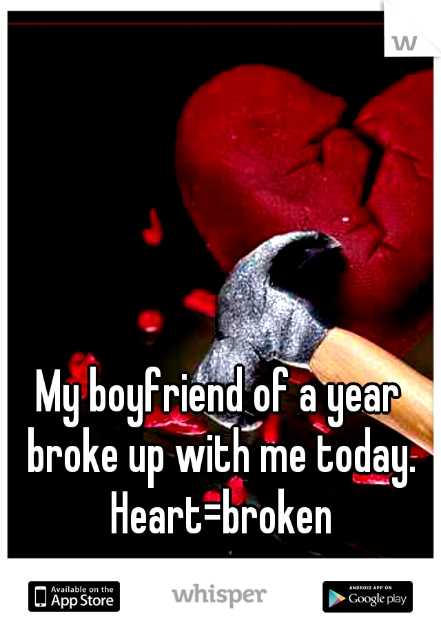 My boyfriend of a year broke up with me today. Heart=broken