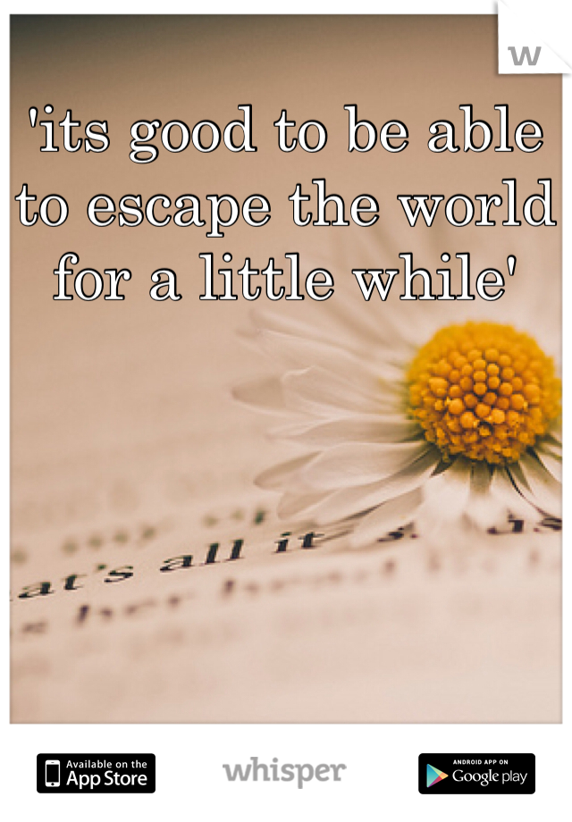 'its good to be able to escape the world for a little while'
