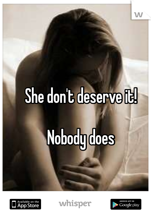 She don't deserve it!

Nobody does