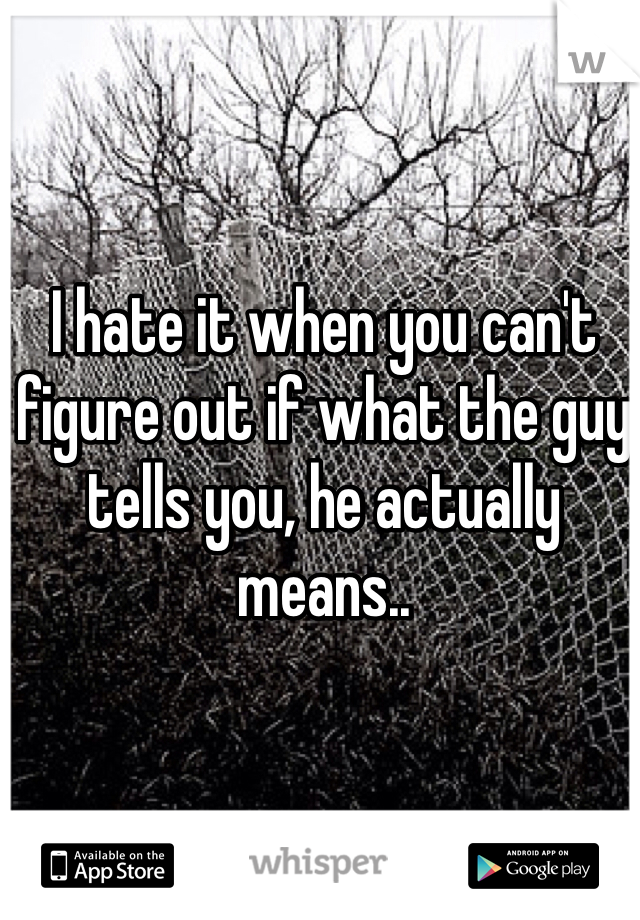I hate it when you can't figure out if what the guy tells you, he actually means..