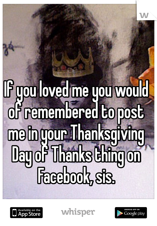 If you loved me you would of remembered to post me in your Thanksgiving Day of Thanks thing on Facebook, sis. 