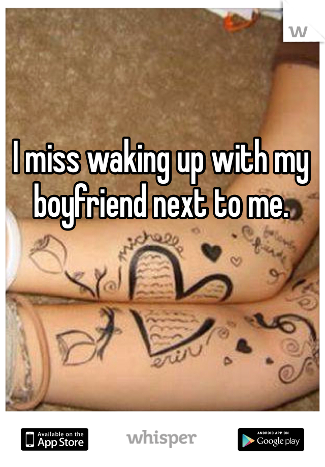 I miss waking up with my boyfriend next to me.

