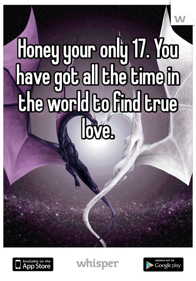 Honey your only 17. You have got all the time in the world to find true love.