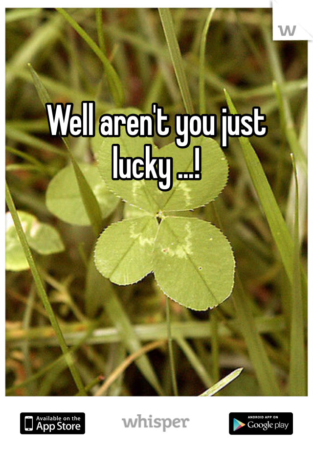 Well aren't you just lucky ...!