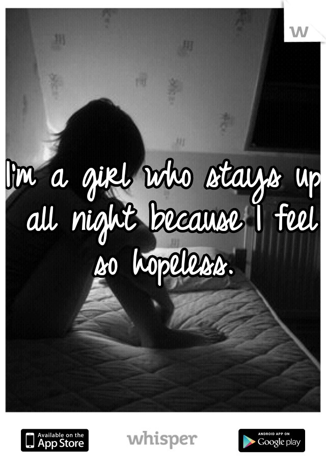 I'm a girl who stays up all night because I feel so hopeless. 