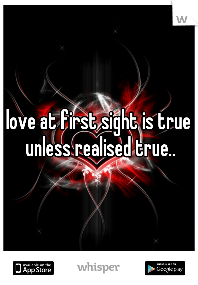 love at first sight is true unless realised true..