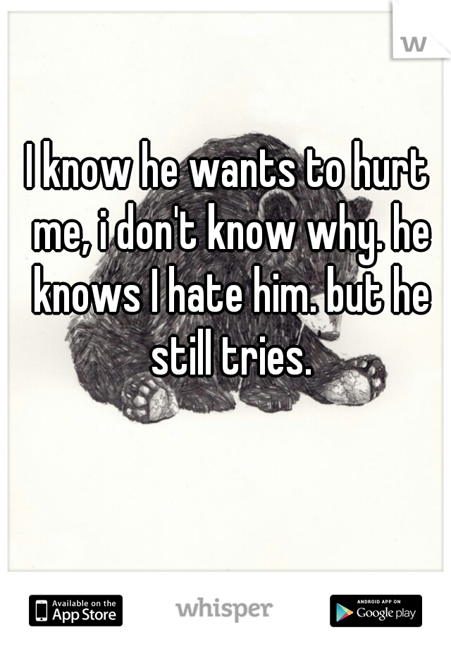 I know he wants to hurt me, i don't know why. he knows I hate him. but he still tries.