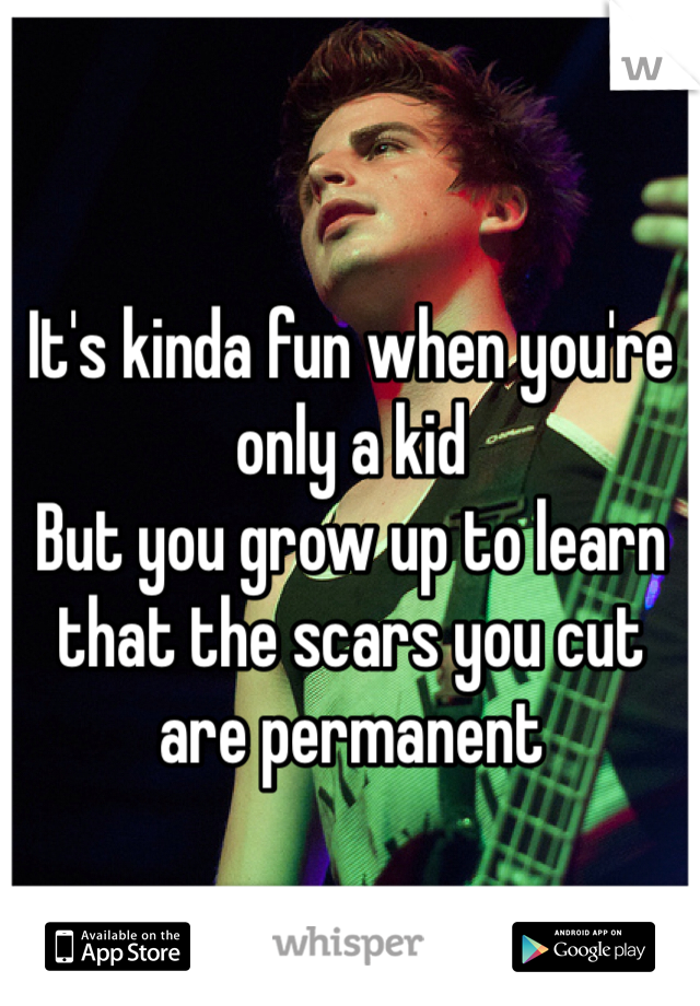 It's kinda fun when you're only a kid
But you grow up to learn that the scars you cut are permanent 