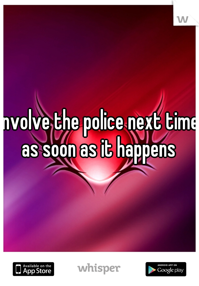 involve the police next time as soon as it happens 